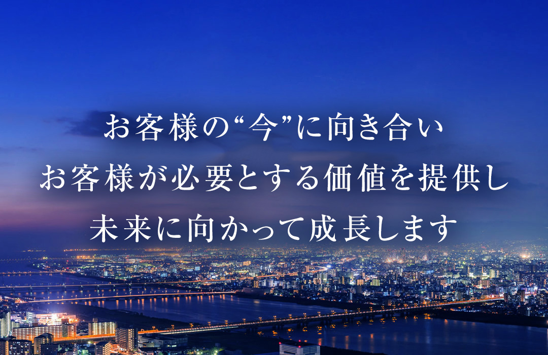 お客様の“今”に向き合いお客様が必要とする価値を提供し未来に向かって成長します