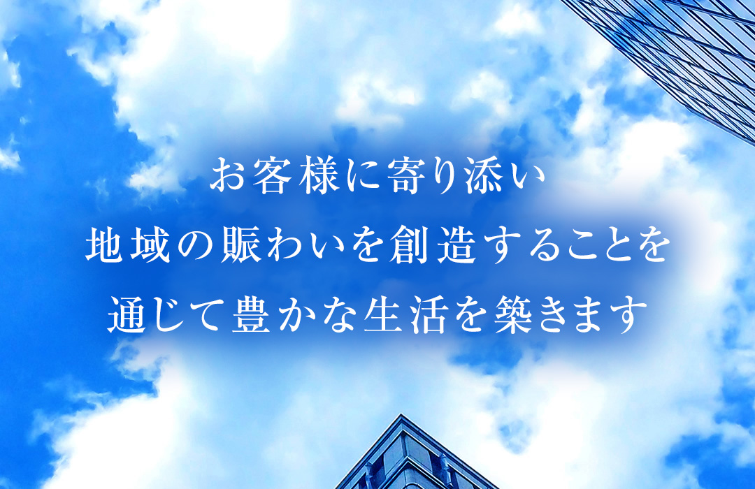 お客様に寄り添い地域の賑わいを創造することを通じて豊かな生活を築きます